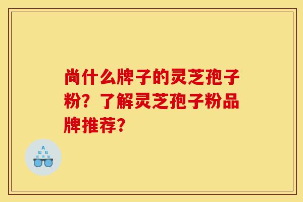 尚什么牌子的灵芝孢子粉？了解灵芝孢子粉品牌推荐？