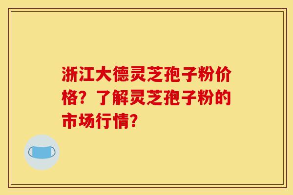 浙江大德灵芝孢子粉价格？了解灵芝孢子粉的市场行情？