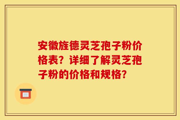 安徽旌德灵芝孢子粉价格表?详细了解灵芝孢子粉的价格和规格?