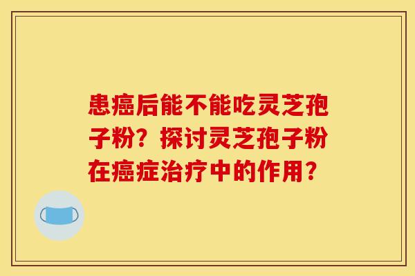 患癌后能不能吃灵芝孢子粉?探讨灵芝孢子粉在癌症治疗中的作用?