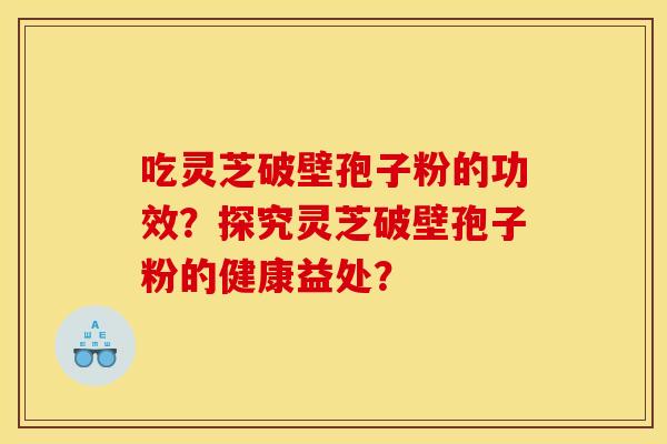 吃灵芝破壁孢子粉的功效?探究灵芝破壁孢子粉的健康益处?