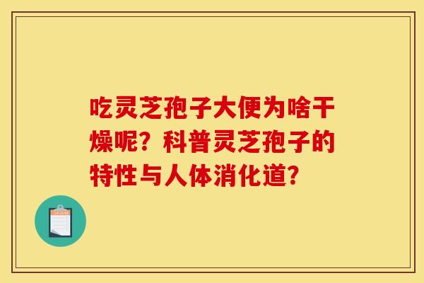 吃灵芝孢子大便为啥干燥呢?科普灵芝孢子的特性与人体消化道?