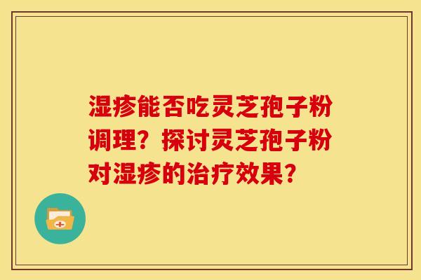 湿疹能否吃灵芝孢子粉调理？探讨灵芝孢子粉对湿疹的治疗效果？