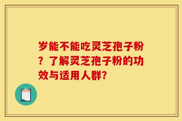 岁能不能吃灵芝孢子粉？了解灵芝孢子粉的功效与适用人群？
