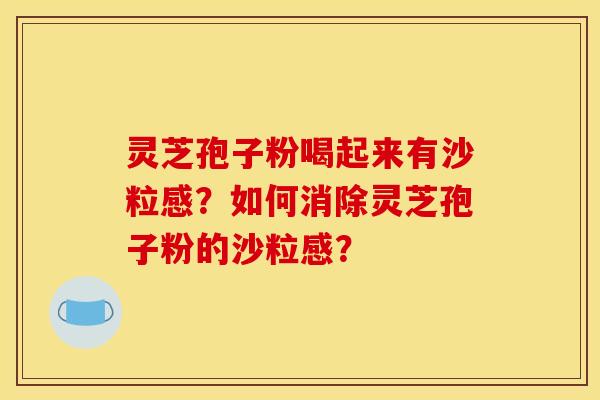 灵芝孢子粉喝起来有沙粒感？如何消除灵芝孢子粉的沙粒感？