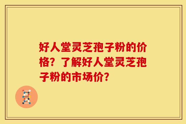 好人堂灵芝孢子粉的价格?了解好人堂灵芝孢子粉的市场价?