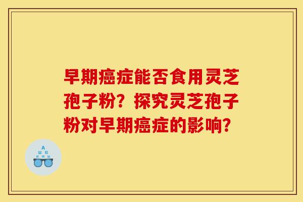 早期癌症能否食用灵芝孢子粉？探究灵芝孢子粉对早期癌症的影响？