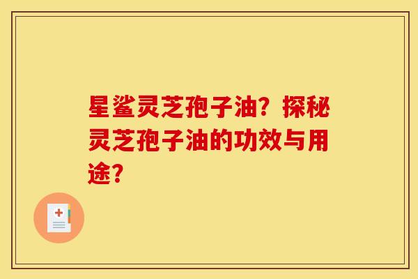 星鲨灵芝孢子油?探秘灵芝孢子油的功效与用途?