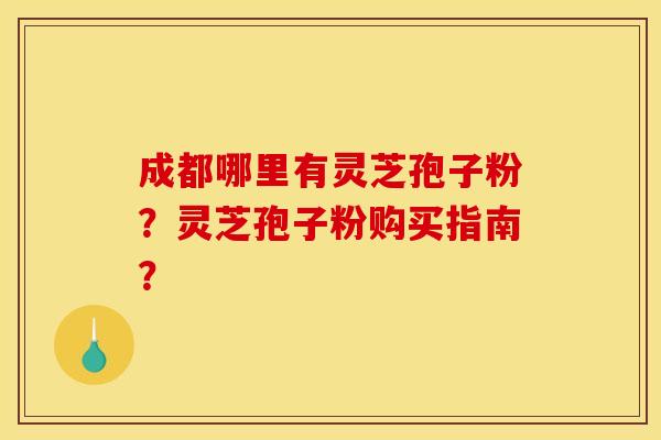 成都哪里有灵芝孢子粉?灵芝孢子粉购买指南?