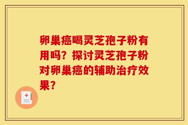 卵巢癌喝灵芝孢子粉有用吗?探讨灵芝孢子粉对卵巢癌的辅助治疗效果?