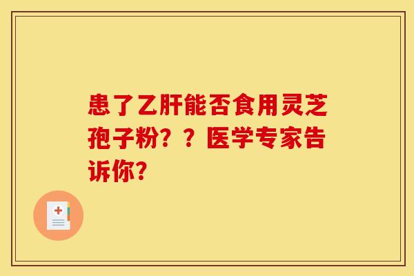 患了乙肝能否食用灵芝孢子粉??医学专家告诉你?