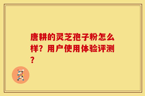 唐耕的灵芝孢子粉怎么样？用户使用体验评测？