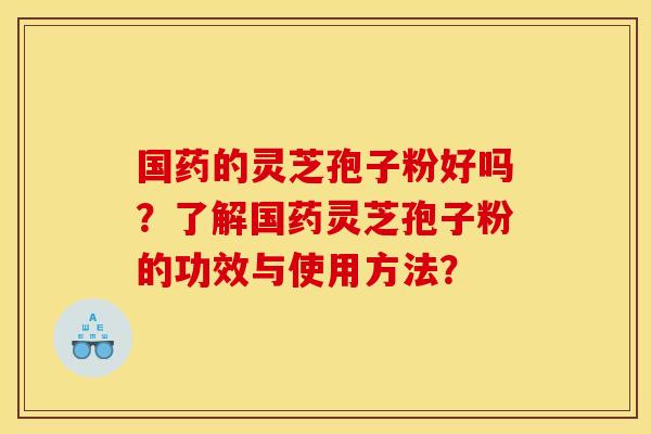 国药的灵芝孢子粉好吗?了解国药灵芝孢子粉的功效与使用方法?