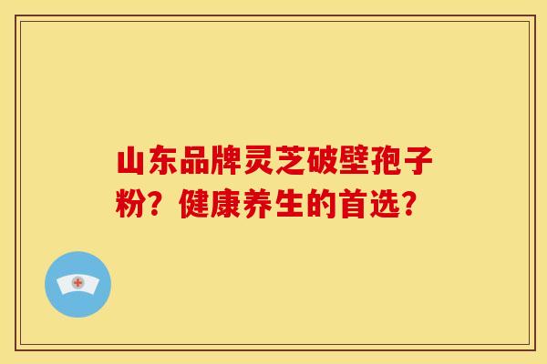 山东品牌灵芝破壁孢子粉?健康养生的首选?