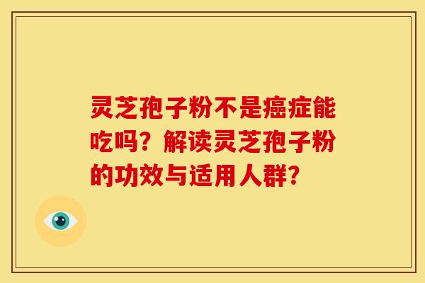 灵芝孢子粉不是癌症能吃吗?解读灵芝孢子粉的功效与适用人群?