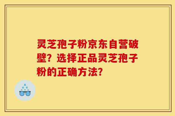 灵芝孢子粉京东自营破壁?选择正品灵芝孢子粉的正确方法?