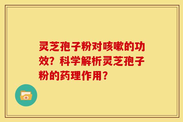 灵芝孢子粉对咳嗽的功效?科学解析灵芝孢子粉的药理作用?