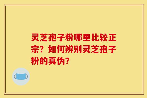 灵芝孢子粉哪里比较正宗？如何辨别灵芝孢子粉的真伪？