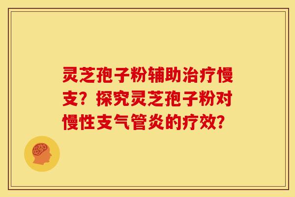灵芝孢子粉辅助治疗慢支?探究灵芝孢子粉对慢性支气管炎的疗效?
