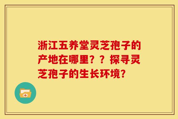 浙江五养堂灵芝孢子的产地在哪里??探寻灵芝孢子的生长环境?