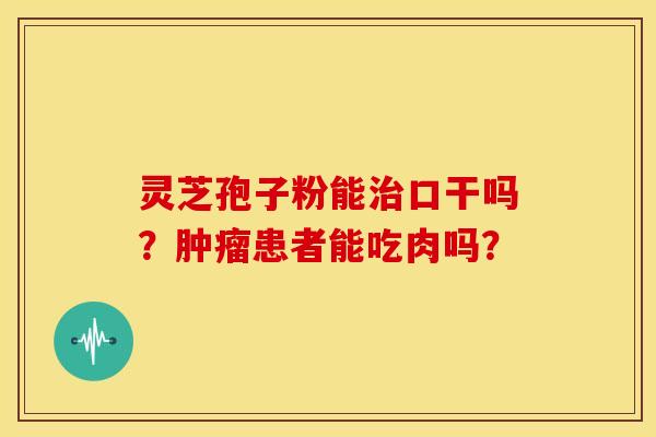 灵芝孢子粉能治口干吗?肿瘤患者能吃肉吗?