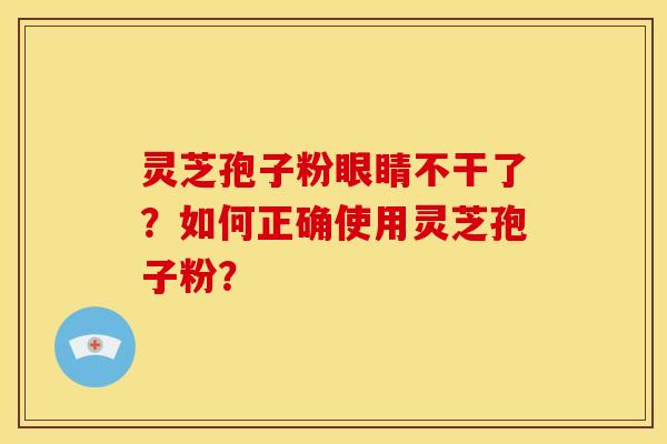 灵芝孢子粉眼睛不干了?如何正确使用灵芝孢子粉?
