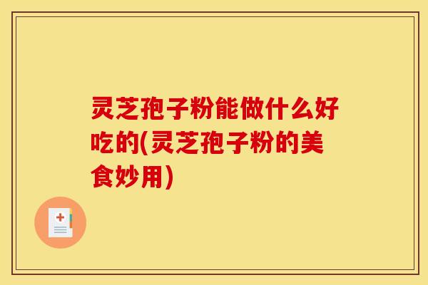 灵芝孢子粉能做什么好吃的(灵芝孢子粉的美食妙用)