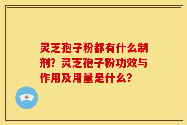 灵芝孢子粉都有什么制剂?灵芝孢子粉功效与作用及用量是什么?