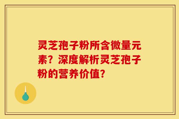 灵芝孢子粉所含微量元素?深度解析灵芝孢子粉的营养价值?
