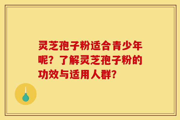 灵芝孢子粉适合青少年呢？了解灵芝孢子粉的功效与适用人群？