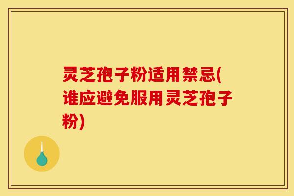 灵芝孢子粉适用禁忌(谁应避免服用灵芝孢子粉)