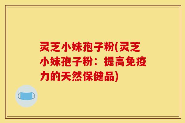 灵芝小妹孢子粉(灵芝小妹孢子粉:提高免疫力的天然保健品)
