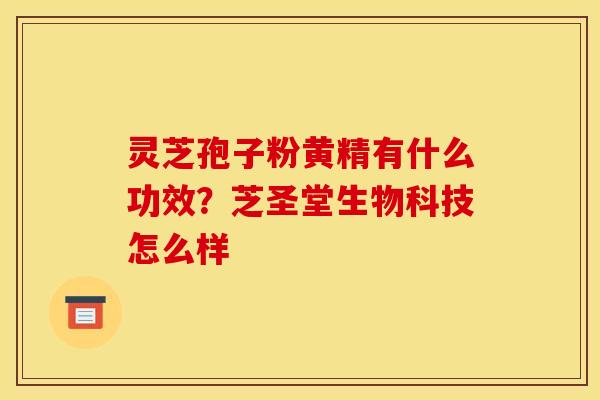 灵芝孢子粉黄精有什么功效?芝圣堂生物科技怎么样
