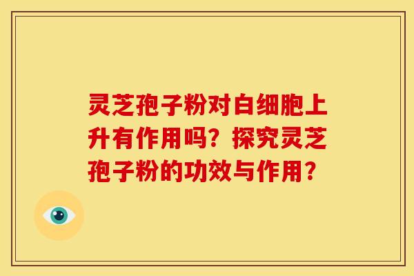 灵芝孢子粉对白细胞上升有作用吗？探究灵芝孢子粉的功效与作用？