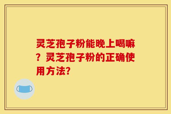 灵芝孢子粉能晚上喝嘛?灵芝孢子粉的正确使用方法?