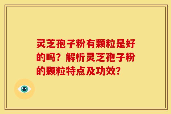 灵芝孢子粉有颗粒是好的吗?解析灵芝孢子粉的颗粒特点及功效?