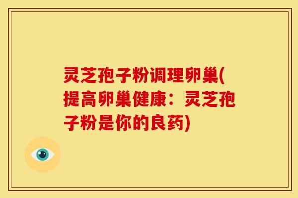 灵芝孢子粉调理卵巢(提高卵巢健康：灵芝孢子粉是你的良药)