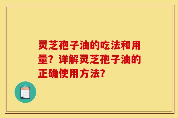 灵芝孢子油的吃法和用量?详解灵芝孢子油的正确使用方法?