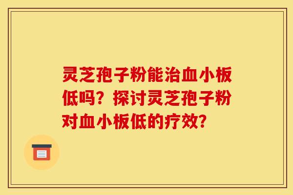 灵芝孢子粉能治血小板低吗？探讨灵芝孢子粉对血小板低的疗效？