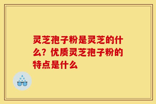灵芝孢子粉是灵芝的什么?优质灵芝孢子粉的特点是什么