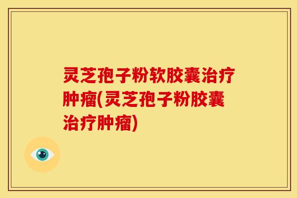 灵芝孢子粉软胶囊治疗肿瘤(灵芝孢子粉胶囊治疗肿瘤)