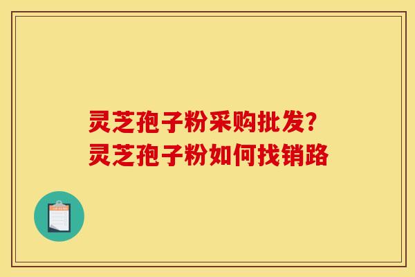 灵芝孢子粉采购批发？灵芝孢子粉如何找销路