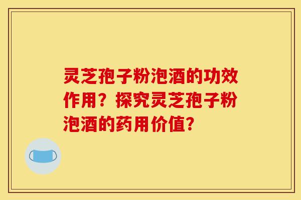 灵芝孢子粉泡酒的功效作用?探究灵芝孢子粉泡酒的药用价值?