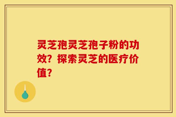 灵芝孢灵芝孢子粉的功效?探索灵芝的医疗价值?