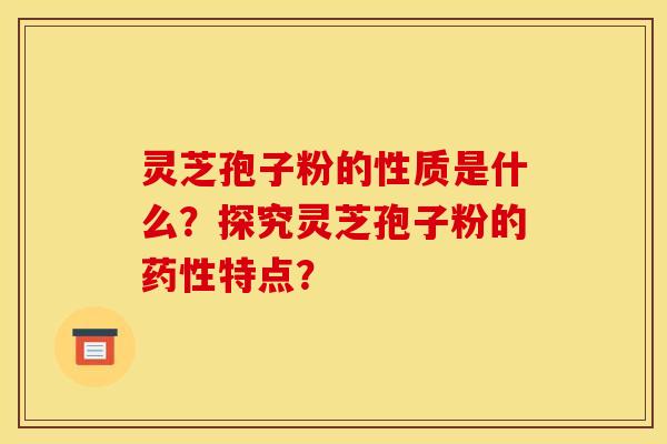灵芝孢子粉的性质是什么?探究灵芝孢子粉的药性特点?