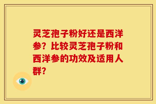 灵芝孢子粉好还是西洋参？比较灵芝孢子粉和西洋参的功效及适用人群？