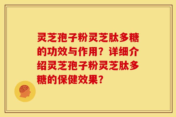 灵芝孢子粉灵芝肽多糖的功效与作用？详细介绍灵芝孢子粉灵芝肽多糖的保健效果？