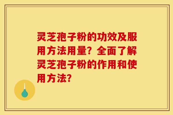 灵芝孢子粉的功效及服用方法用量?全面了解灵芝孢子粉的作用和使用方法?