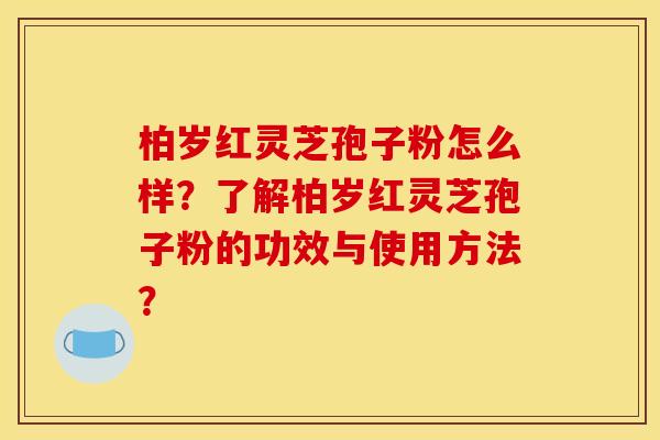 柏岁红灵芝孢子粉怎么样?了解柏岁红灵芝孢子粉的功效与使用方法?