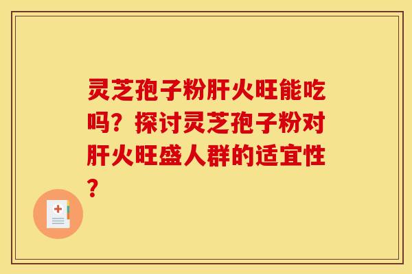 灵芝孢子粉肝火旺能吃吗?探讨灵芝孢子粉对肝火旺盛人群的适宜性?